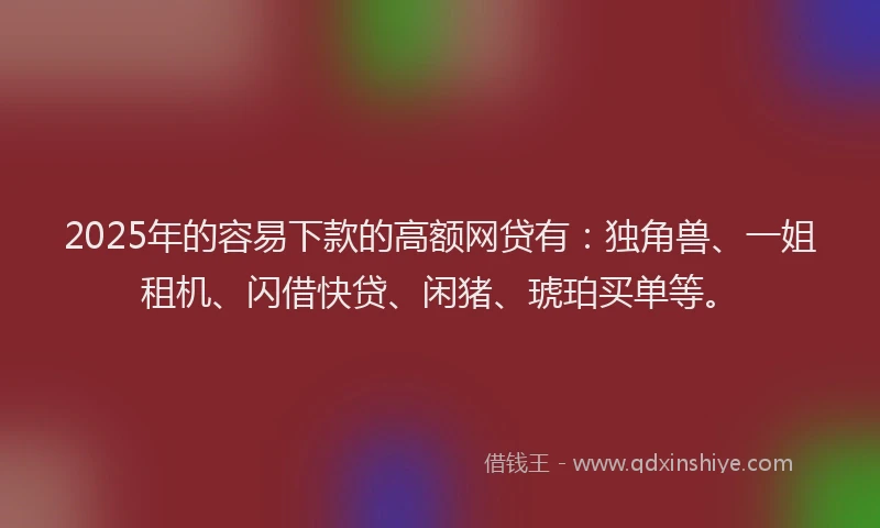 2025年的容易下款的高额网贷有：独角兽、一姐租机、闪借快贷、闲猪、琥珀买单等。