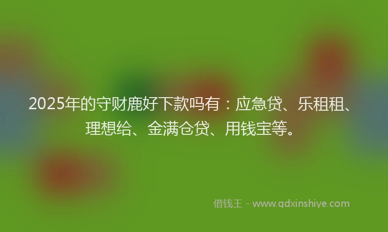 2025年的守财鹿好下款吗有：应急贷、乐租租、理想给、金满仓贷、用钱宝等。