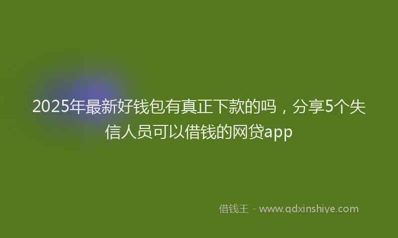 2025年最新好钱包有真正下款的吗，分享5个失信人员可以借钱的网贷app