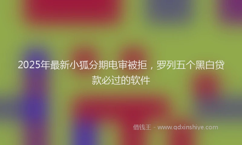 2025年最新小狐分期电审被拒，罗列五个黑白贷款必过的软件