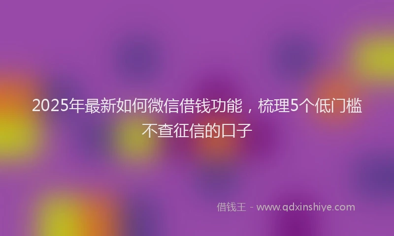 2025年最新如何微信借钱功能，梳理5个低门槛不查征信的口子