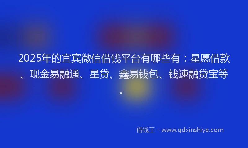2025年的宜宾微信借钱平台有哪些有：星愿借款、现金易融通、星贷、鑫易钱包、钱速融贷宝等。