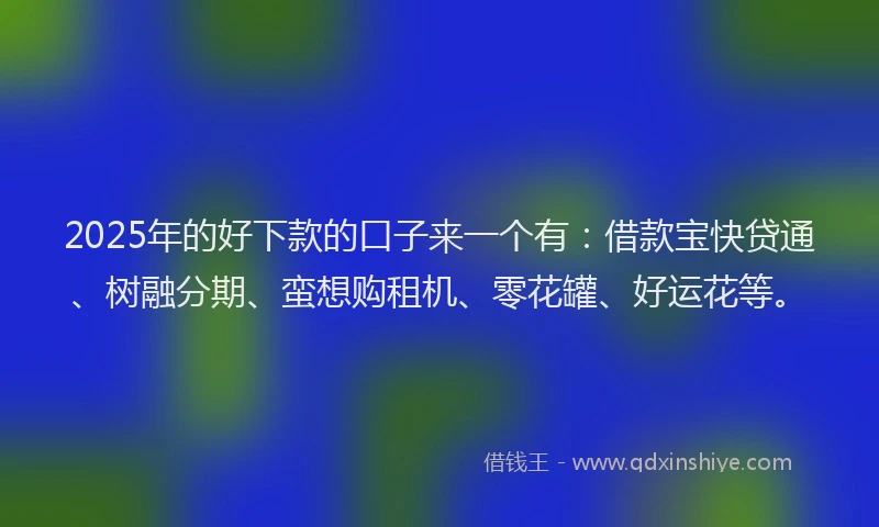 2025年的好下款的口子来一个有：借款宝快贷通、树融分期、蛮想购租机、零花罐、好运花等。