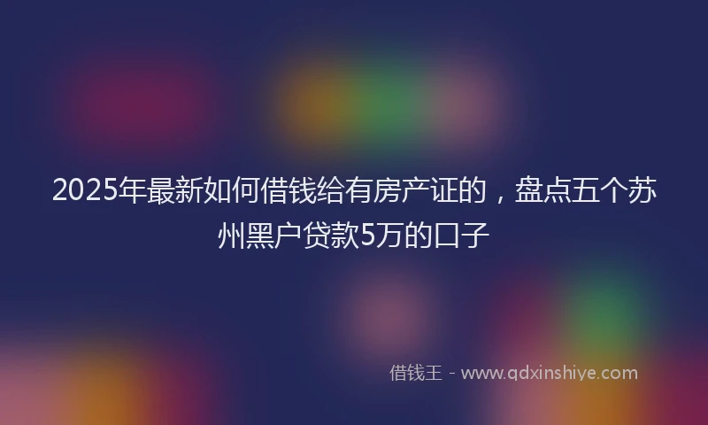 2025年最新如何借钱给有房产证的，盘点五个苏州黑户贷款5万的口子