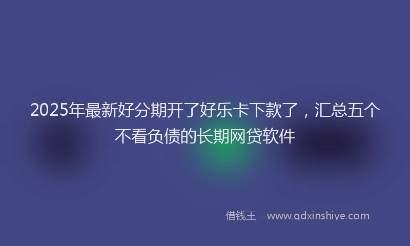 2025年最新好分期开了好乐卡下款了，汇总五个不看负债的长期网贷软件