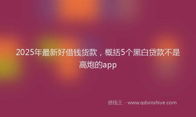2025年最新好借钱货款，概括5个黑白贷款不是高炮的app