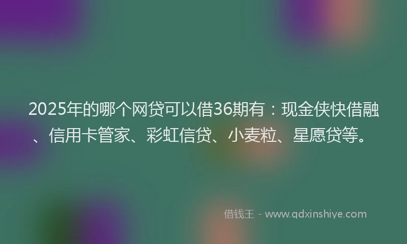 2025年的哪个网贷可以借36期有:现金侠快借融、信用卡管家、彩虹信贷、小麦粒、星愿贷等。