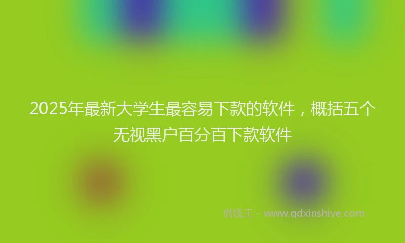 2025年最新大学生最容易下款的软件，概括五个无视黑户百分百下款软件