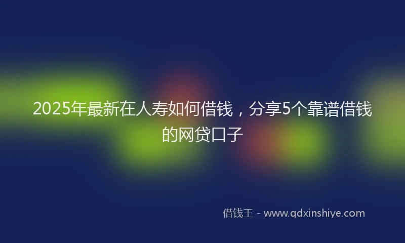 2025年最新在人寿如何借钱，分享5个靠谱借钱的网贷口子