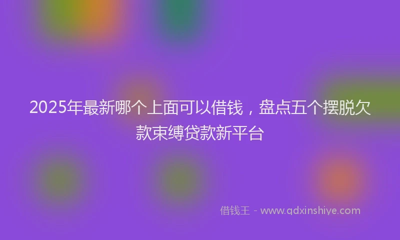 2025年最新哪个上面可以借钱，盘点五个摆脱欠款束缚贷款新平台