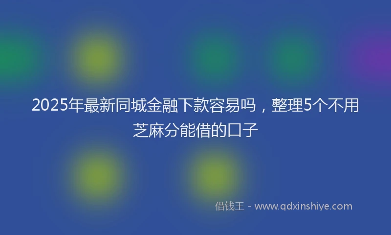 2025年最新同城金融下款容易吗，整理5个不用芝麻分能借的口子