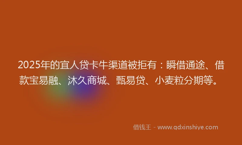 2025年的宜人贷卡牛渠道被拒有：瞬借通途、借款宝易融、沐久商城、甄易贷、小麦粒分期等。