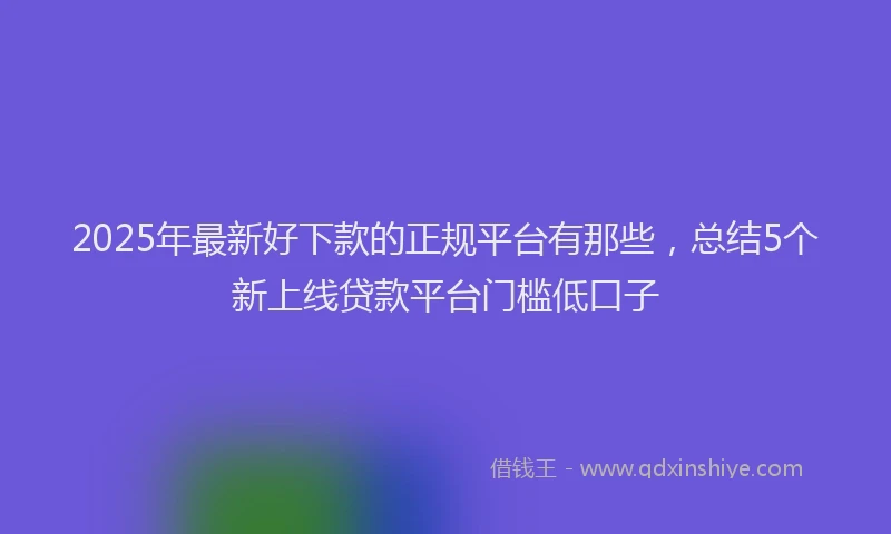 2025年最新好下款的正规平台有那些，总结5个新上线贷款平台门槛低口子