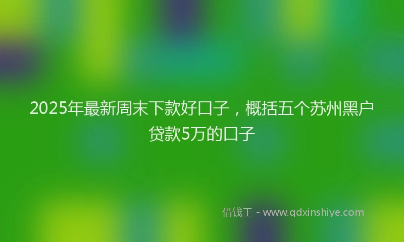 2025年最新周末下款好口子，概括五个苏州黑户贷款5万的口子