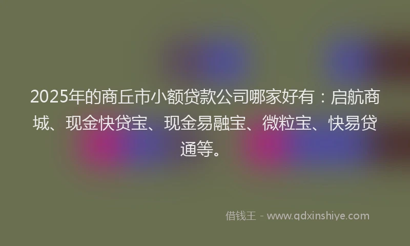 2025年的商丘市小额贷款公司哪家好有：启航商城、现金快贷宝、现金易融宝、微粒宝、快易贷通等。