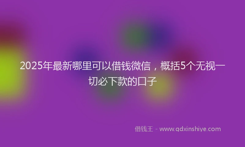 2025年最新哪里可以借钱微信，概括5个无视一切必下款的口子