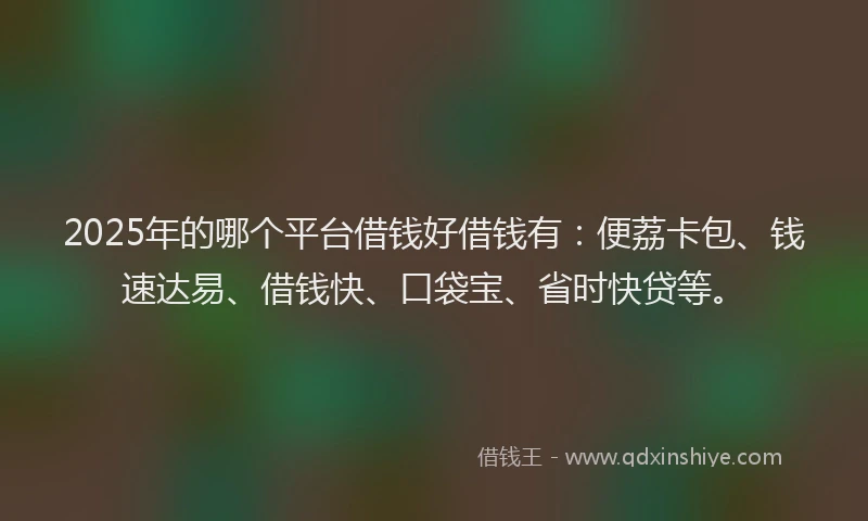 2025年的哪个平台借钱好借钱有：便荔卡包、钱速达易、借钱快、口袋宝、省时快贷等。
