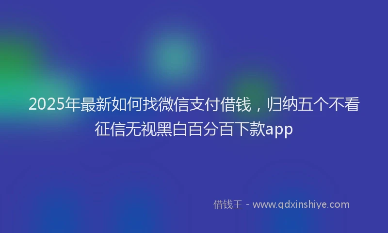 2025年最新如何找微信支付借钱，归纳五个不看征信无视黑白百分百下款app