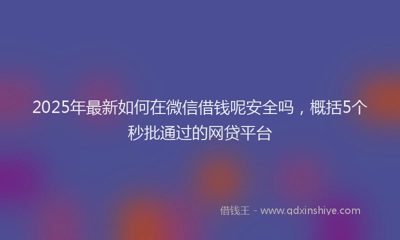 2025年最新如何在微信借钱呢安全吗，概括5个秒批通过的网贷平台