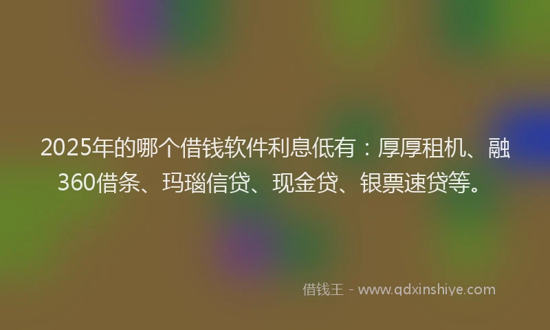 2025年的哪个借钱软件利息低有：厚厚租机、融360借条、玛瑙信贷、现金贷、银票速贷等。