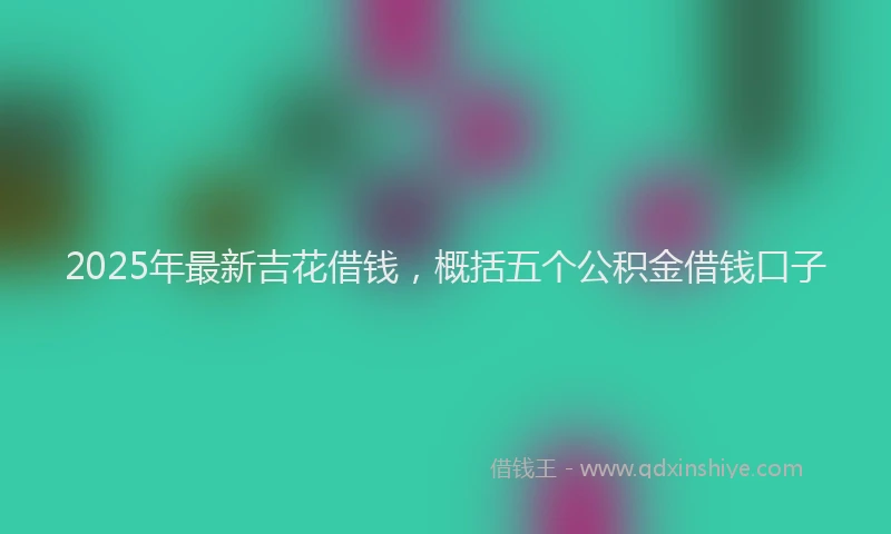2025年最新吉花借钱，概括五个公积金借钱口子