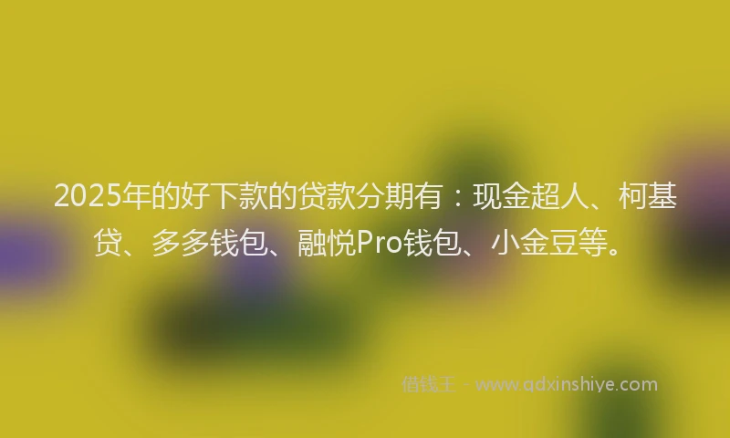 2025年的好下款的贷款分期有：现金超人、柯基贷、多多钱包、融悦Pro钱包、小金豆等。