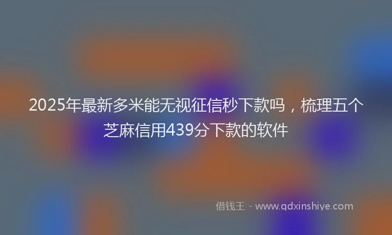 2025年最新多米能无视征信秒下款吗，梳理五个芝麻信用439分下款的软件