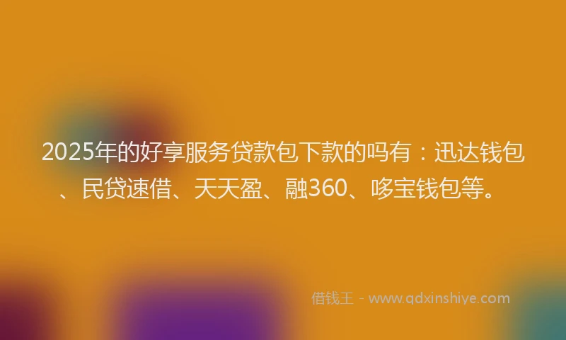 2025年的好享服务贷款包下款的吗有：迅达钱包、民贷速借、天天盈、融360、哆宝钱包等。