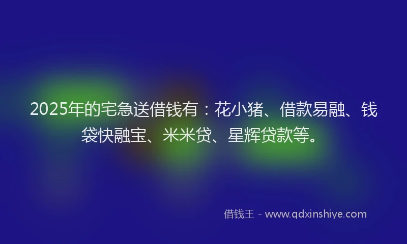2025年的宅急送借钱有：花小猪、借款易融、钱袋快融宝、米米贷、星辉贷款等。