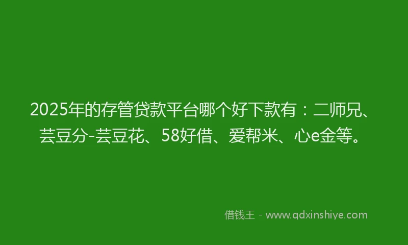 2025年的存管贷款平台哪个好下款有：二师兄、芸豆分-芸豆花、58好借、爱帮米、心e金等。