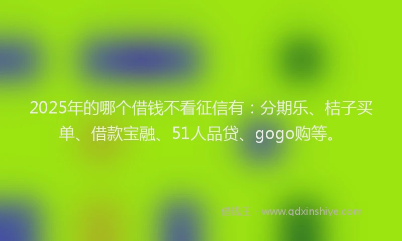 2025年的哪个借钱不看征信有：分期乐、桔子买单、借款宝融、51人品贷、gogo购等。