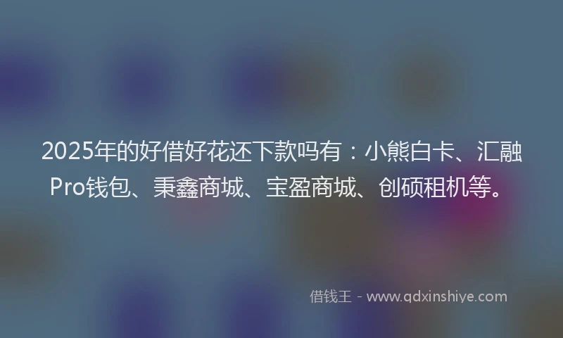 2025年的好借好花还下款吗有：小熊白卡、汇融Pro钱包、秉鑫商城、宝盈商城、创硕租机等。