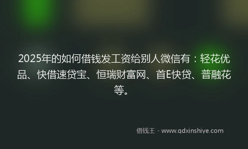 2025年的如何借钱发工资给别人微信有：轻花优品、快借速贷宝、恒瑞财富网、首E快贷、普融花等。