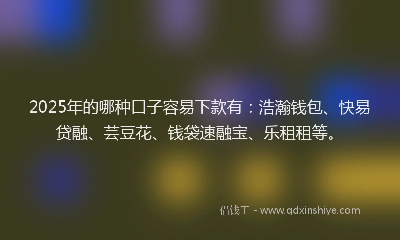 2025年的哪种口子容易下款有：浩瀚钱包、快易贷融、芸豆花、钱袋速融宝、乐租租等。