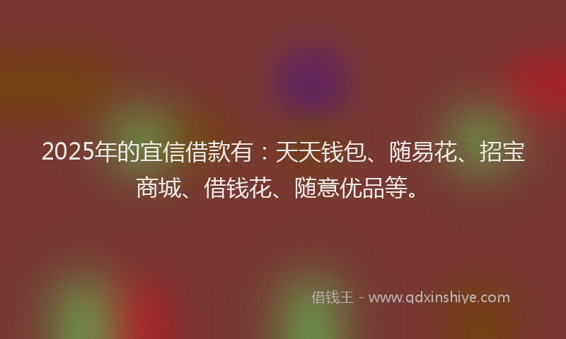 2025年的宜信借款有：天天钱包、随易花、招宝商城、借钱花、随意优品等。