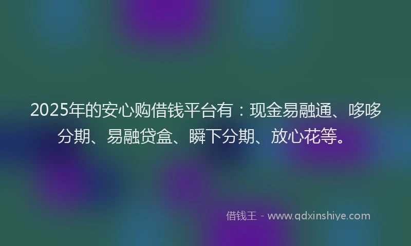 2025年的安心购借钱平台有：现金易融通、哆哆分期、易融贷盒、瞬下分期、放心花等。