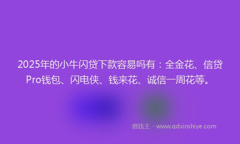 2025年的小牛闪贷下款容易吗有：全金花、信贷Pro钱包、闪电侠、钱来花、诚信一周花等。