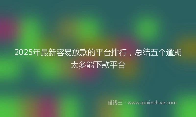 2025年最新容易放款的平台排行，总结五个逾期太多能下款平台