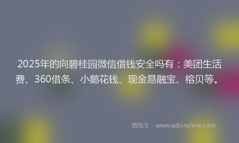 2025年的向碧桂园微信借钱安全吗有：美团生活费、360借条、小鹅花钱、现金易融宝、榕贝等。