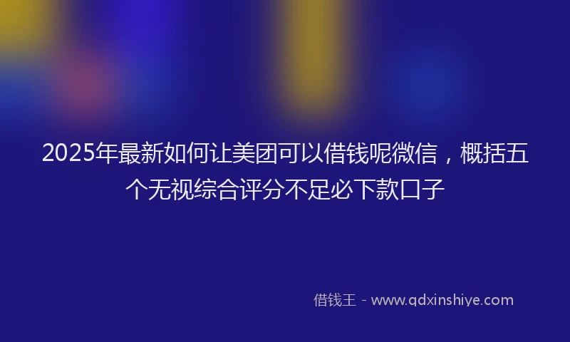 2025年最新如何让美团可以借钱呢微信，概括五个无视综合评分不足必下款口子