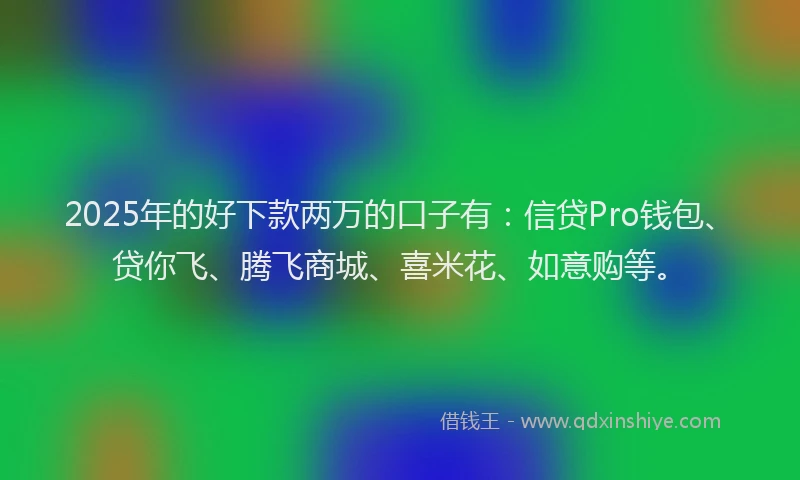 2025年的好下款两万的口子有：信贷Pro钱包、贷你飞、腾飞商城、喜米花、如意购等。