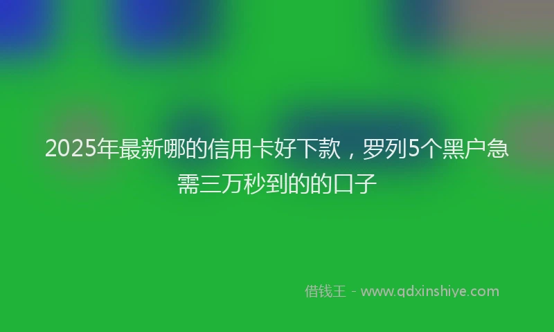2025年最新哪的信用卡好下款，罗列5个黑户急需三万秒到的的口子