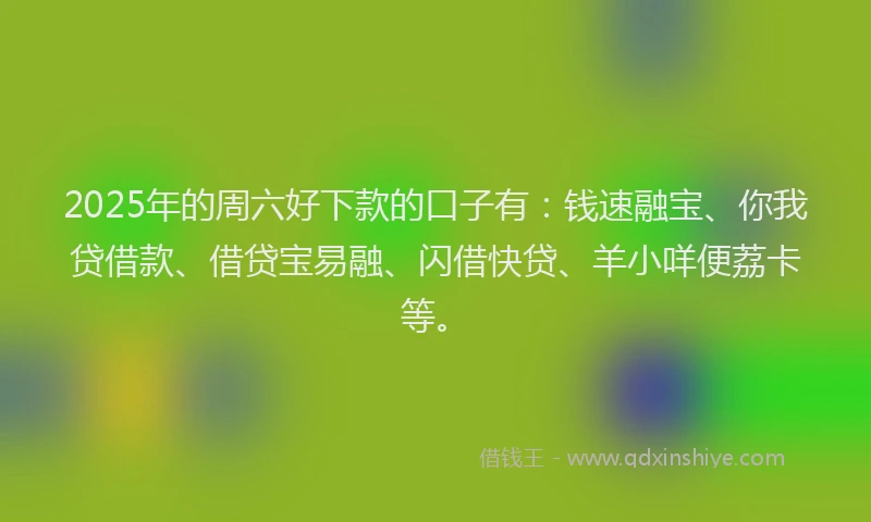 2025年的周六好下款的口子有：钱速融宝、你我贷借款、借贷宝易融、闪借快贷、羊小咩便荔卡等。