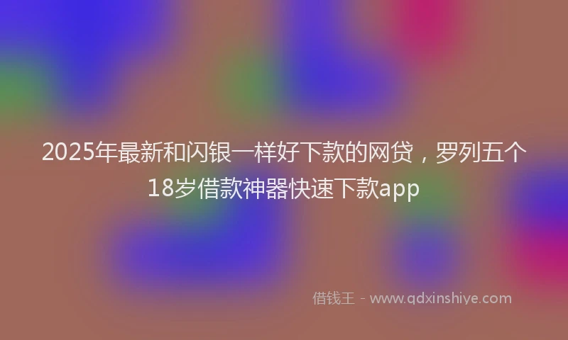 2025年最新和闪银一样好下款的网贷，罗列五个18岁借款神器快速下款app