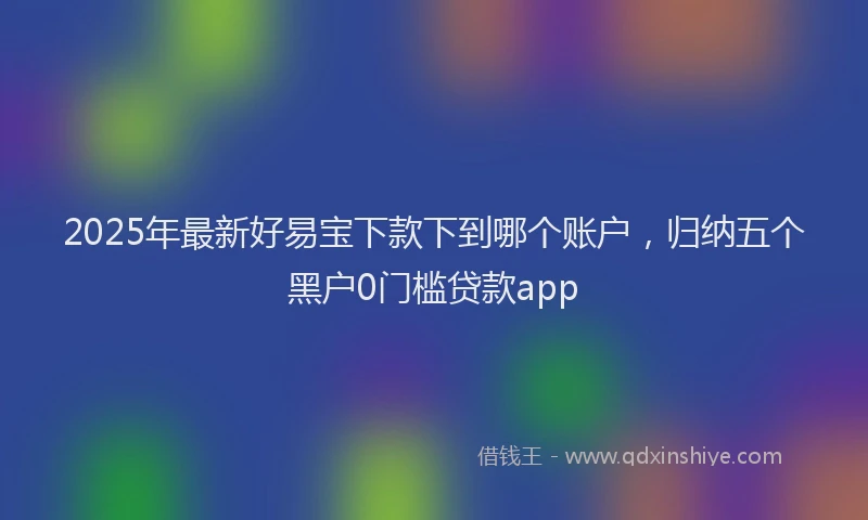 2025年最新好易宝下款下到哪个账户，归纳五个黑户0门槛贷款app