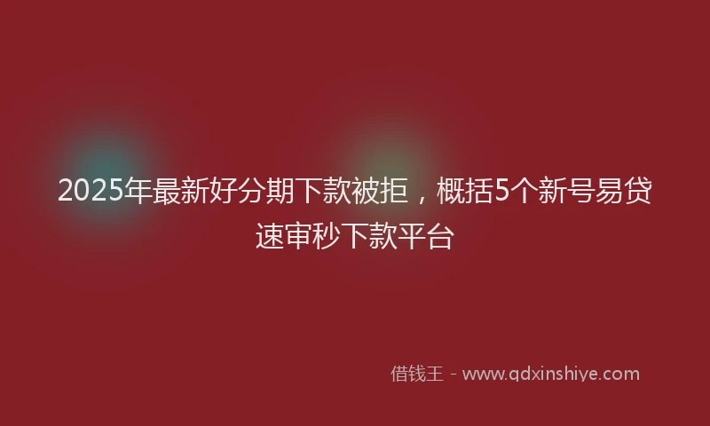 2025年最新好分期下款被拒，概括5个新号易贷速审秒下款平台