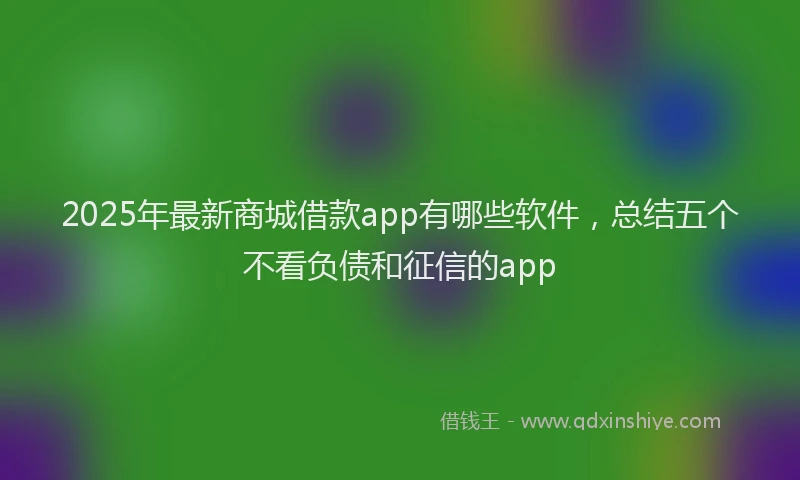 2025年最新商城借款app有哪些软件，总结五个不看负债和征信的app