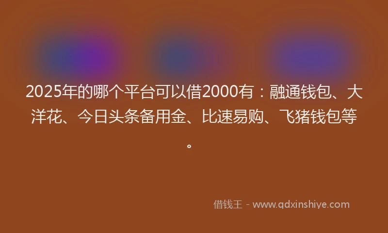 2025年的哪个平台可以借2000有：融通钱包、大洋花、今日头条备用金、比速易购、飞猪钱包等。