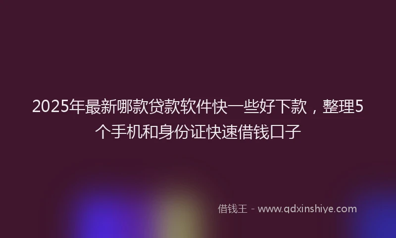 2025年最新哪款贷款软件快一些好下款，整理5个手机和身份证快速借钱口子