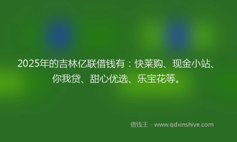 2025年的吉林亿联借钱有：快莱购、现金小站、你我贷、甜心优选、乐宝花等。